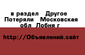  в раздел : Другое » Потеряли . Московская обл.,Лобня г.